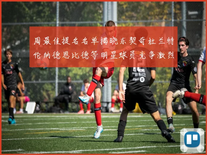 周最佳提名名单揭晓东契奇杜兰特伦纳德恩比德等明星球员竞争激烈