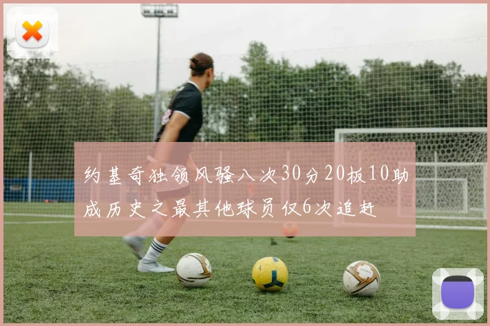 约基奇独领风骚八次30分20板10助成历史之最其他球员仅6次追赶