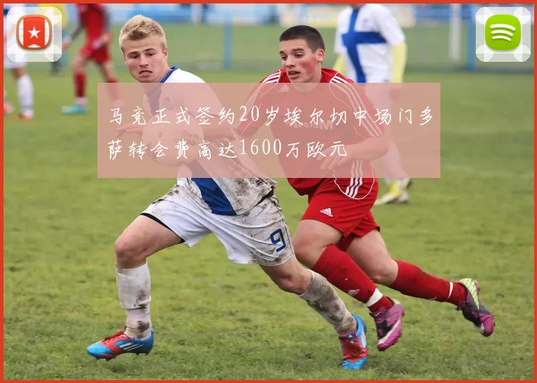 马竞正式签约20岁埃尔切中场门多萨转会费高达1600万欧元
