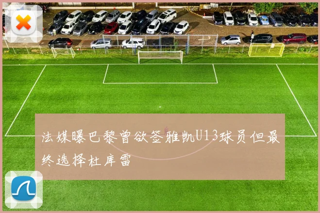 法媒曝巴黎曾欲签雅凯U13球员但最终选择杜库雷