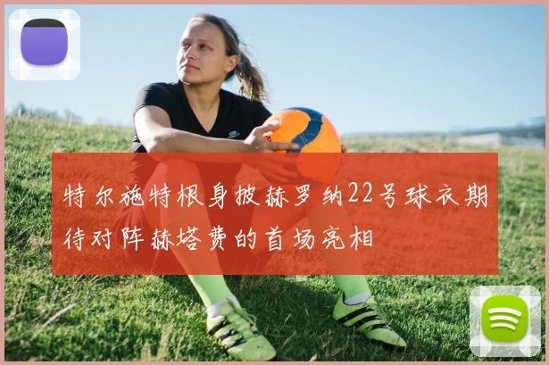 特尔施特根身披赫罗纳22号球衣期待对阵赫塔费的首场亮相