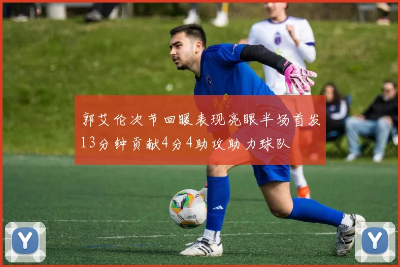 郭艾伦次节回暖表现亮眼半场首发13分钟贡献4分4助攻助力球队