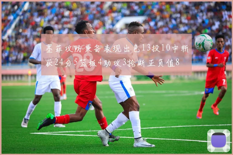 墨菲攻防兼备表现出色13投10中斩获24分5篮板4助攻3抢断正负值8