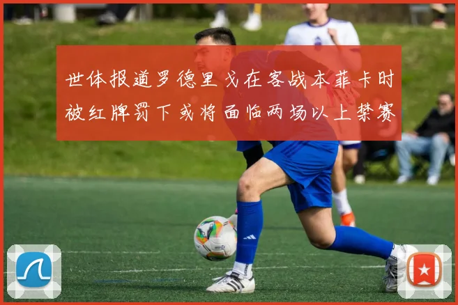 世体报道罗德里戈在客战本菲卡时被红牌罚下或将面临两场以上禁赛处罚