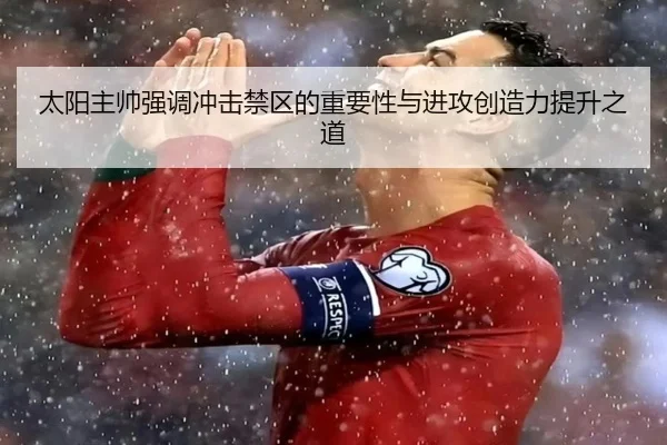 太阳主帅强调冲击禁区的重要性与进攻创造力提升之道